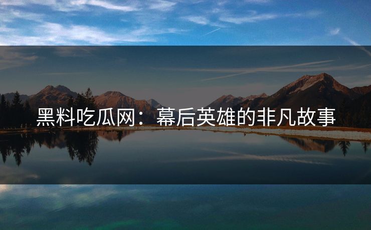 黑料吃瓜网:幕后英雄的非凡故事 黑料吃瓜网:幕后英雄的非凡故事