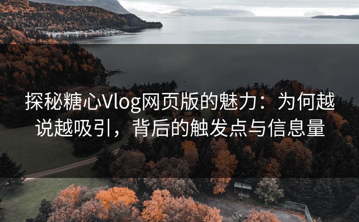 探秘糖心Vlog网页版的魅力：为何越说越吸引，背后的触发点与信息量