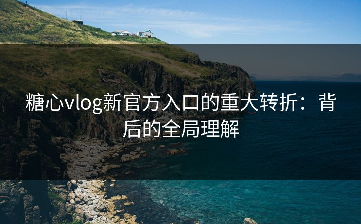 糖心vlog新官方入口的重大转折：背后的全局理解