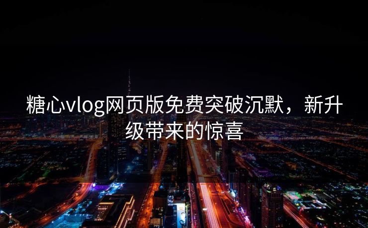 糖心vlog网页版免费突破沉默，新升级带来的惊喜