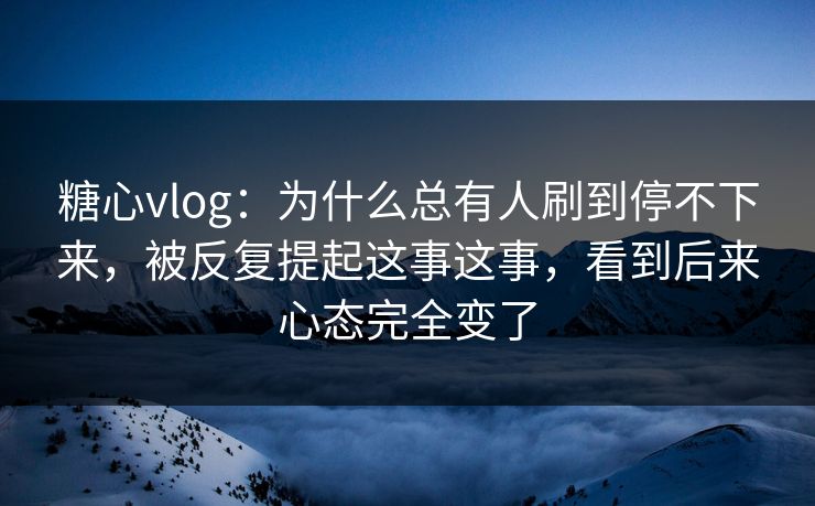 糖心vlog：为什么总有人刷到停不下来，被反复提起这事这事，看到后来心态完全变了