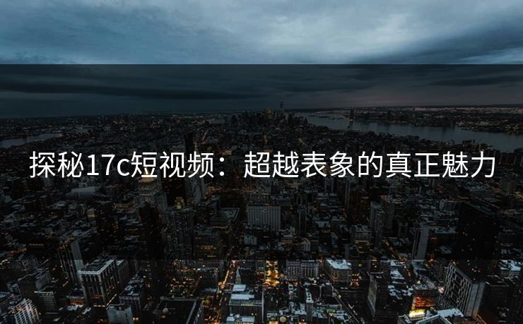 探秘17c短视频：超越表象的真正魅力