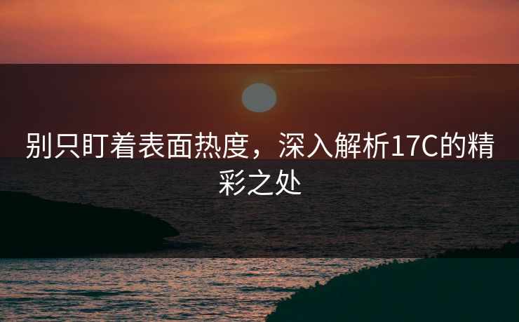 别只盯着表面热度，深入解析<strong>17C</strong>的精彩之处