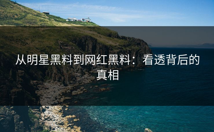 从明星黑料到网红黑料：看透背后的真相