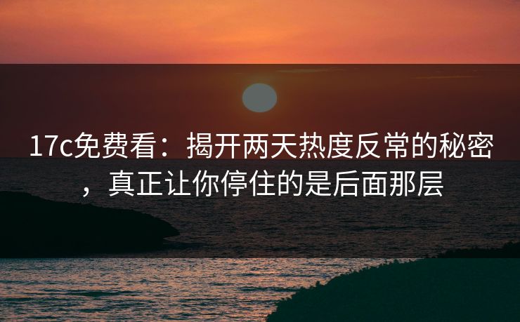 17c免费看：揭开两天热度反常的秘密，真正让你停住的是后面那层