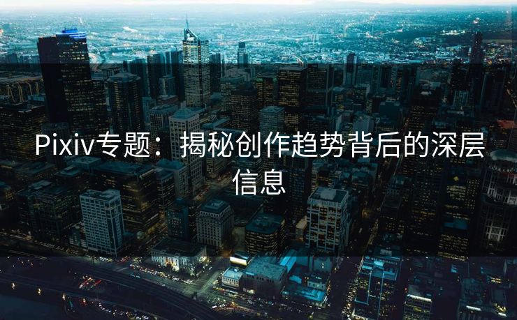 Pixiv专题：揭秘创作趋势背后的深层信息