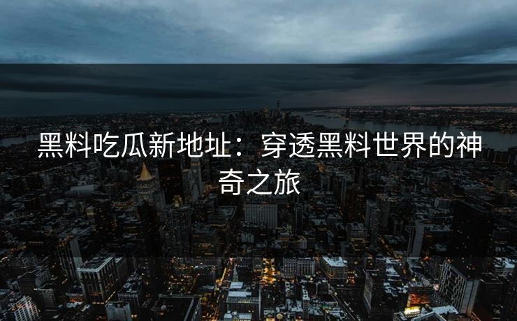 黑料吃瓜新地址：穿透黑料世界的神奇之旅