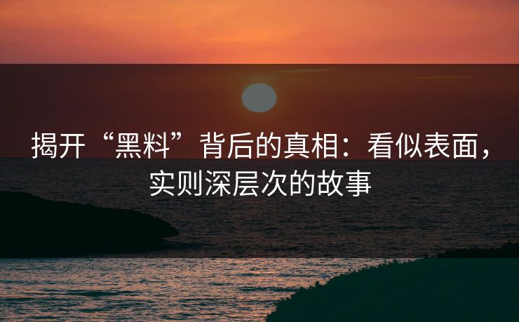 揭开“黑料”背后的真相：看似表面，实则深层次的故事